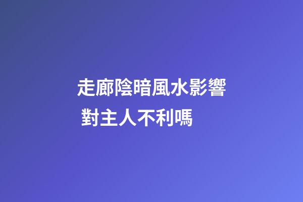 走廊陰暗風水影響 對主人不利嗎